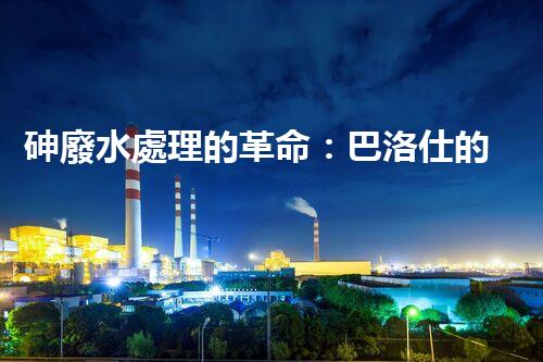 砷廢水處理的革命：巴洛仕的技術(shù)突破！